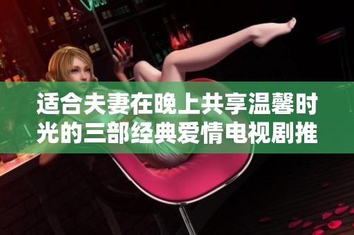 适合夫妻在晚上共享温馨时光的三部经典爱情电视剧推荐