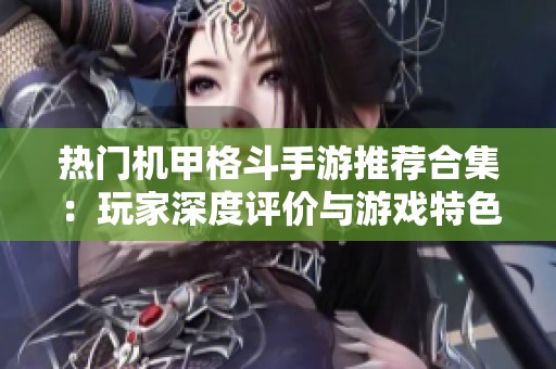 热门机甲格斗手游推荐合集：玩家深度评价与游戏特色一网打尽