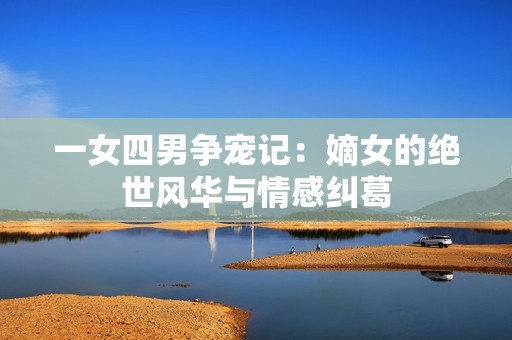 一女四男争宠记：嫡女的绝世风华与情感纠葛