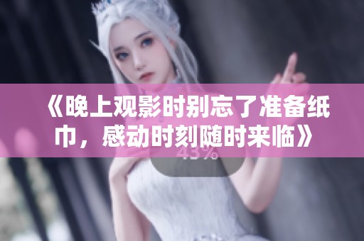 《晚上观影时别忘了准备纸巾，感动时刻随时来临》