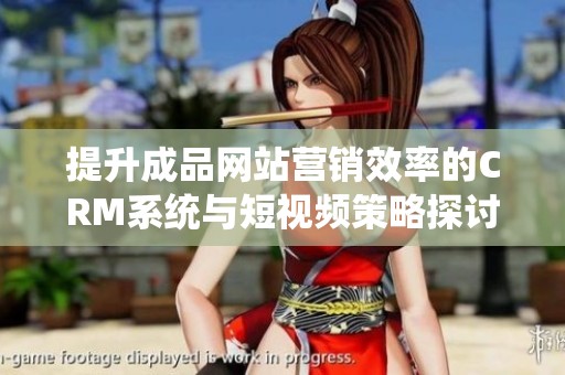 提升成品网站营销效率的CRM系统与短视频策略探讨