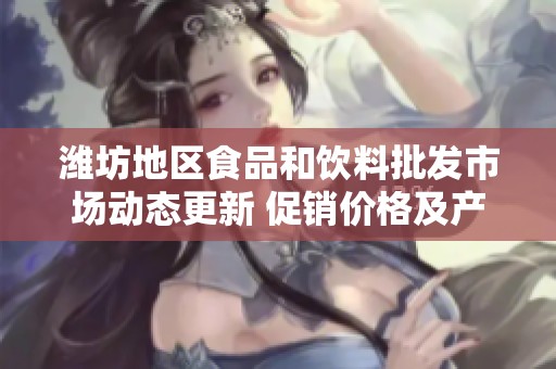 潍坊地区食品和饮料批发市场动态更新 促销价格及产地货源信息一览