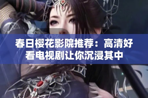春日樱花影院推荐：高清好看电视剧让你沉浸其中