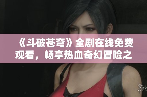 《斗破苍穹》全剧在线免费观看，畅享热血奇幻冒险之旅