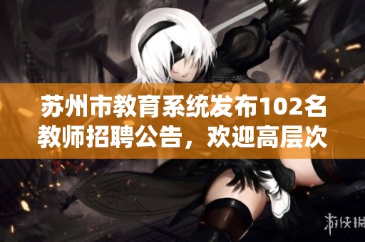 苏州市教育系统发布102名教师招聘公告，欢迎高层次人才报名应聘事业编制职位