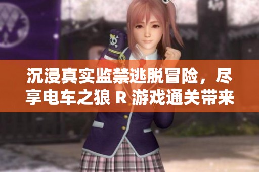 沉浸真实监禁逃脱冒险，尽享电车之狼 R 游戏通关带来的刺激与惊险体验