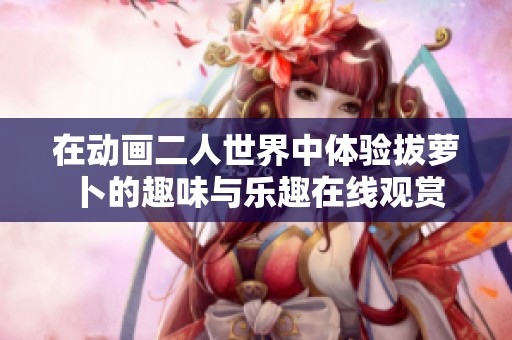在动画二人世界中体验拔萝卜的趣味与乐趣在线观赏