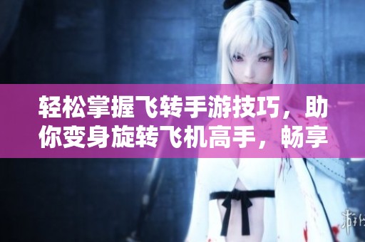 轻松掌握飞转手游技巧，助你变身旋转飞机高手，畅享飞行乐趣之旅