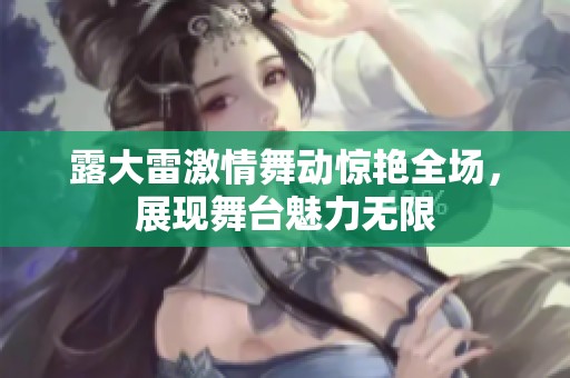 露大雷激情舞动惊艳全场，展现舞台魅力无限