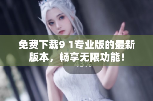 免费下载9 1专业版的最新版本，畅享无限功能！