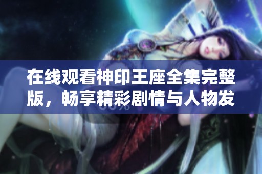 在线观看神印王座全集完整版，畅享精彩剧情与人物发展