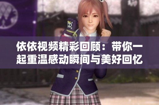 依依视频精彩回顾：带你一起重温感动瞬间与美好回忆