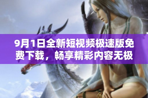 9月1日全新短视频极速版免费下载，畅享精彩内容无极限