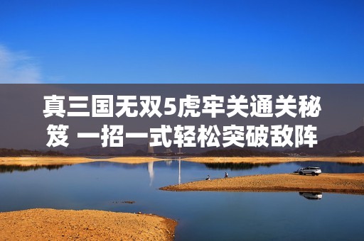真三国无双5虎牢关通关秘笈 一招一式轻松突破敌阵技巧详解