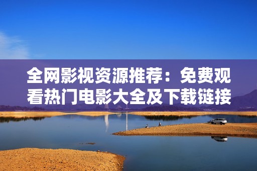 全网影视资源推荐：免费观看热门电影大全及下载链接分享