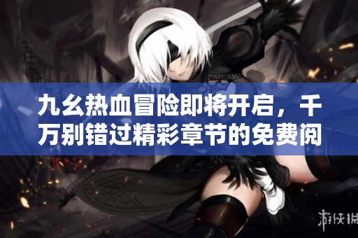 九幺热血冒险即将开启，千万别错过精彩章节的免费阅读体验