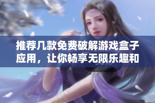 推荐几款免费破解游戏盒子应用，让你畅享无限乐趣和精彩游戏体验