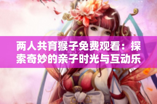 两人共育猴子免费观看：探索奇妙的亲子时光与互动乐趣