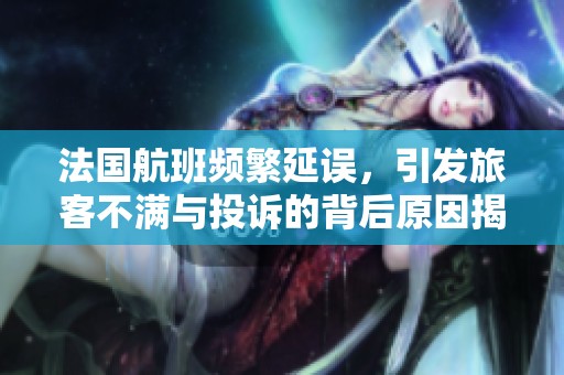 法国航班频繁延误，引发旅客不满与投诉的背后原因揭秘
