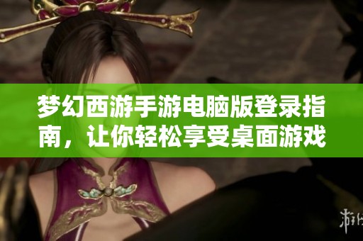 梦幻西游手游电脑版登录指南，让你轻松享受桌面游戏的乐趣与魅力