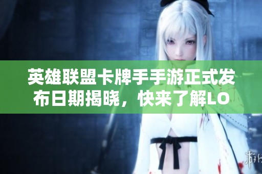 英雄联盟卡牌手手游正式发布日期揭晓，快来了解LOL手游的全新冒险体验吧