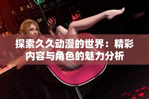 探索久久动漫的世界：精彩内容与角色的魅力分析