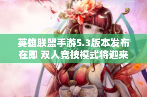 英雄联盟手游5.3版本发布在即 双人竞技模式将迎来重要更新与改动
