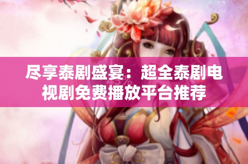 尽享泰剧盛宴：超全泰剧电视剧免费播放平台推荐