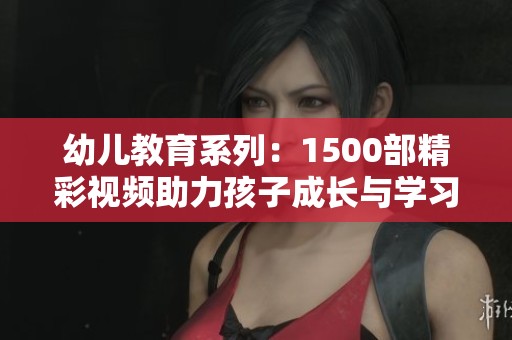 幼儿教育系列：1500部精彩视频助力孩子成长与学习