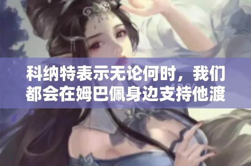 科纳特表示无论何时，我们都会在姆巴佩身边支持他渡过难关