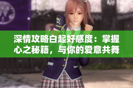 深情攻略白起好感度：掌握心之秘籍，与你的爱意共舞在《恋与制作人》中