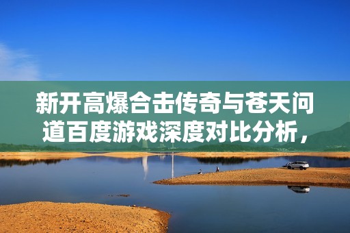 新开高爆合击传奇与苍天问道百度游戏深度对比分析，探索乐趣手游网的精彩体验