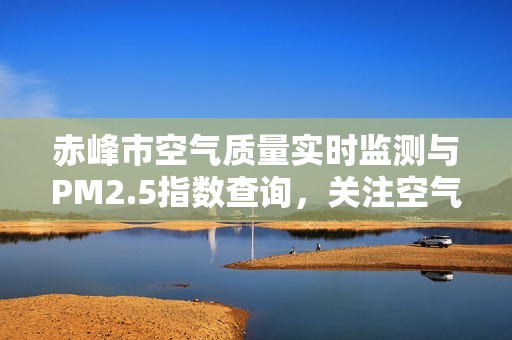 赤峰市空气质量实时监测与PM2.5指数查询，关注空气污染情况了解健康影响