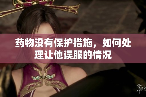 药物没有保护措施，如何处理让他误服的情况