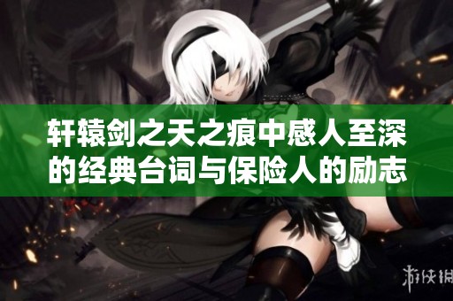 轩辕剑之天之痕中感人至深的经典台词与保险人的励志故事分享