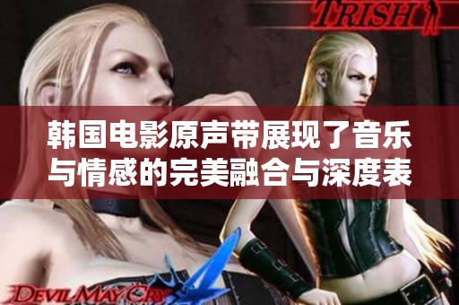 韩国电影原声带展现了音乐与情感的完美融合与深度表现