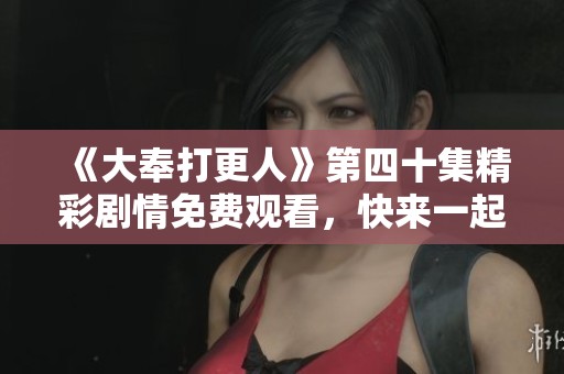 《大奉打更人》第四十集精彩剧情免费观看，快来一起追剧吧！
