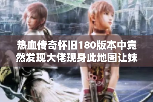 热血传奇怀旧180版本中竟然发现大佬现身此地图让妹子惊喜不已