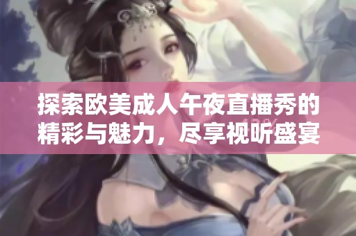 探索欧美成人午夜直播秀的精彩与魅力，尽享视听盛宴