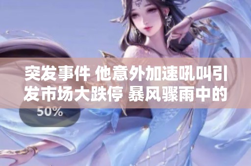 突发事件 他意外加速吼叫引发市场大跌停 暴风骤雨中的社会新闻解析