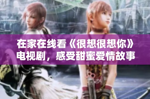 在家在线看《很想很想你》电视剧，感受甜蜜爱情故事