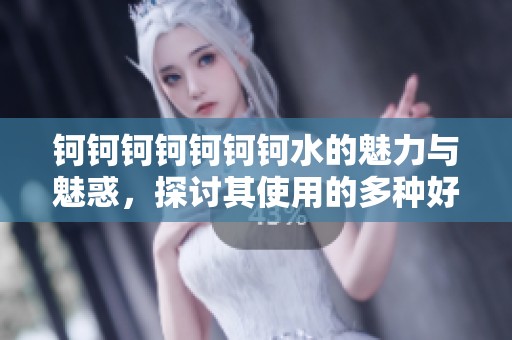 钶钶钶钶钶钶钶水的魅力与魅惑，探讨其使用的多种好处