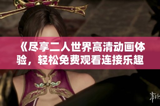 《尽享二人世界高清动画体验，轻松免费观看连接乐趣》