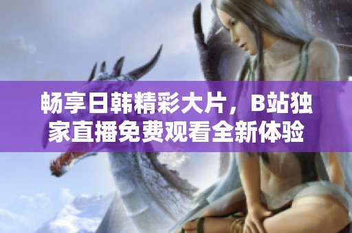 畅享日韩精彩大片，B站独家直播免费观看全新体验