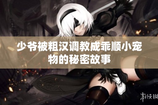 少爷被粗汉调教成乖顺小宠物的秘密故事