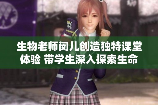 生物老师闵儿创造独特课堂体验 带学生深入探索生命科学世界