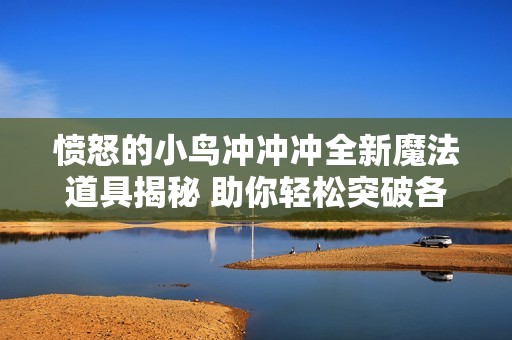 愤怒的小鸟冲冲冲全新魔法道具揭秘 助你轻松突破各关卡挑战的神奇力量解析