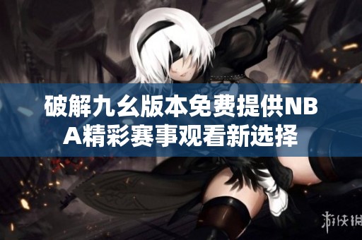 破解九幺版本免费提供NBA精彩赛事观看新选择