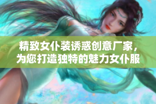 精致女仆装诱惑创意厂家，为您打造独特的魅力女仆服饰及服务体验