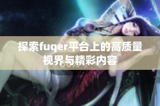 探索fuqer平台上的高质量视界与精彩内容